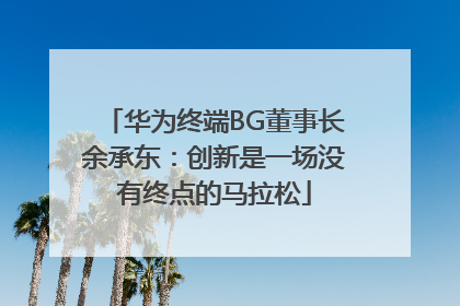 华为终端BG董事长余承东：创新是一场没有终点的马拉松