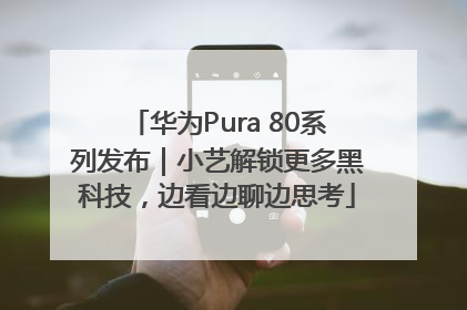 华为Pura 80系列发布｜小艺解锁更多黑科技，边看边聊边思考