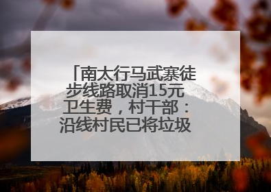 南太行马武寨徒步线路取消15元卫生费，村干部：沿线村民已将垃圾清理得差不多了