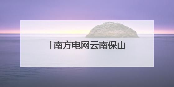 南方电网云南保山供电局获评第七届“全国文明单位”