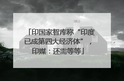 印国家智库称“印度已成第四大经济体”，印媒：还需等等