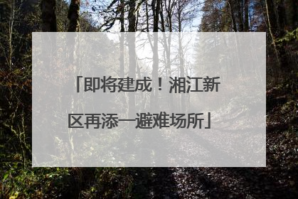即将建成！湘江新区再添一避难场所