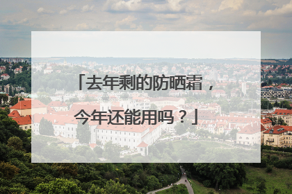 去年剩的防晒霜，今年还能用吗？