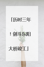历时三年！剑斗东阳大桥竣工