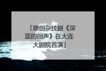原创杂技剧《深蓝的回声》在大连大剧院首演