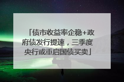债市收益率企稳+政府债发行提速，三季度央行或重启国债买卖