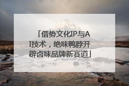 借势文化IP与AI技术，绝味鸭脖开辟卤味品牌新赛道