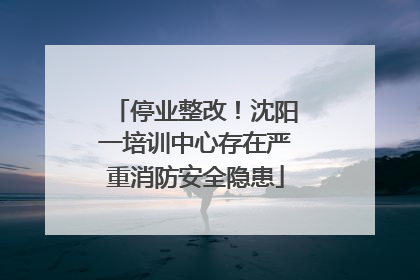 停业整改！沈阳一培训中心存在严重消防安全隐患