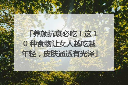 养颜抗衰必吃！这 10 种食物让女人越吃越年轻，皮肤通透有光泽