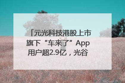 元光科技港股上市 旗下“车来了”App用户超2.9亿，光谷上市公司增至69家
