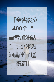 全省设立400个“高考加油站”，小米为河南学子送祝福