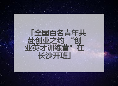 全国百名青年共赴创业之约 “创业英才训练营”在长沙开班