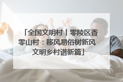 全国文明村丨零陵区香零山村：移风易俗树新风 文明乡村谱新篇