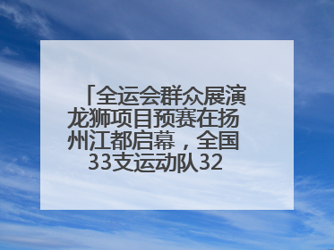 全运会群众展演龙狮项目预赛在扬州江都启幕，全国33支运动队320名运动员“龙争狮斗”
