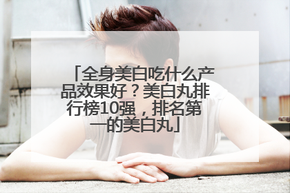 全身美白吃什么产品效果好？美白丸排行榜10强，排名第一的美白丸