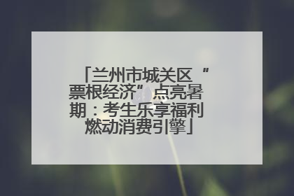 兰州市城关区“票根经济”点亮暑期：考生乐享福利 燃动消费引擎