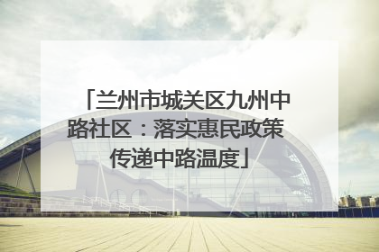 兰州市城关区九州中路社区：落实惠民政策 传递中路温度