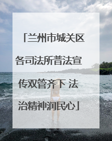 兰州市城关区各司法所普法宣传双管齐下 法治精神润民心