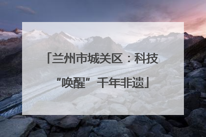兰州市城关区：科技“唤醒”千年非遗