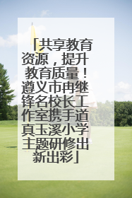 共享教育资源，提升教育质量！遵义市冉继锋名校长工作室携手道真玉溪小学主题研修出新出彩