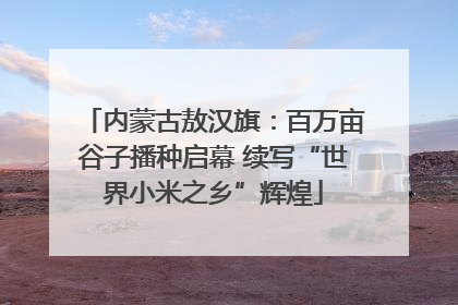 内蒙古敖汉旗：百万亩谷子播种启幕 续写“世界小米之乡”辉煌