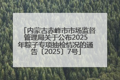 内蒙古赤峰市市场监督管理局关于公布2025年粽子专项抽检情况的通告〔2025〕7号