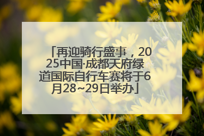 再迎骑行盛事，2025中国·成都天府绿道国际自行车赛将于6月28~29日举办