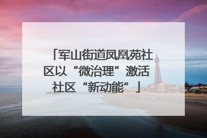 军山街道凤凰苑社区以“微治理”激活社区“新动能”