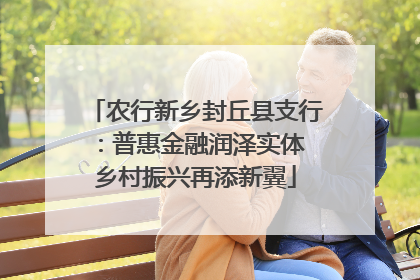 农行新乡封丘县支行：普惠金融润泽实体 乡村振兴再添新翼
