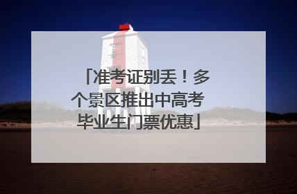 准考证别丢！多个景区推出中高考毕业生门票优惠