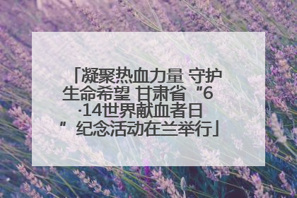 凝聚热血力量 守护生命希望 甘肃省“6 ·14世界献血者日”纪念活动在兰举行