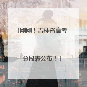 刚刚！吉林省高考一分段表公布！