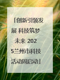 创新引领发展 科技筑梦未来 2025兰州市科技活动周启动