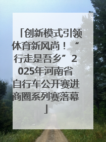 创新模式引领体育新风尚！“行走是吾乡”2025年河南省自行车公开赛进商圈系列赛落幕