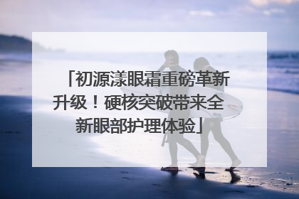 初源漾眼霜重磅革新升级！硬核突破带来全新眼部护理体验