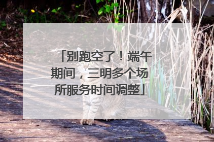 别跑空了！端午期间，三明多个场所服务时间调整