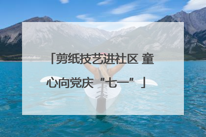 剪纸技艺进社区 童心向党庆“七一”