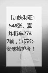 加快制证1548张、查炸街车2737辆，江苏公安硬核护考！
