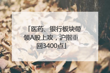 医药、银行板块带领A股上攻，沪指重回3400点