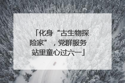 化身“古生物探险家”，党群服务站里童心过六一