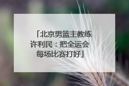 北京男篮主教练许利民：把全运会每场比赛打好