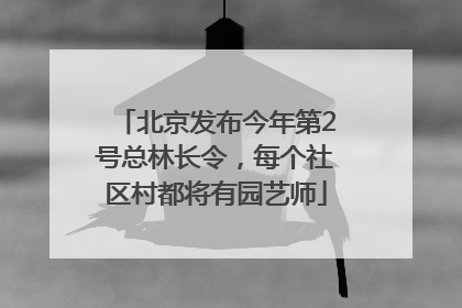 北京发布今年第2号总林长令，每个社区村都将有园艺师