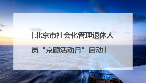 北京市社会化管理退休人员“京颐活动月”启动