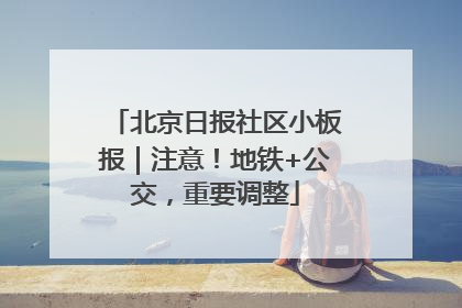 北京日报社区小板报｜注意！地铁+公交，重要调整