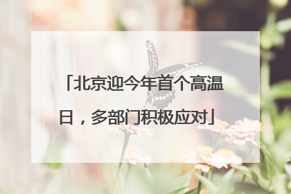 北京迎今年首个高温日，多部门积极应对