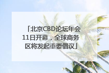 北京CBD论坛年会11日开幕，全球商务区将发起重要倡议