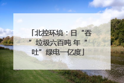 北控环境：日“吞”垃圾六百吨 年“吐”绿电一亿度