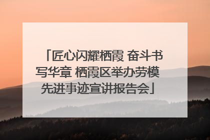 匠心闪耀栖霞 奋斗书写华章 栖霞区举办劳模先进事迹宣讲报告会