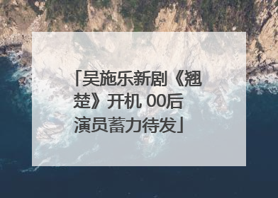 吴施乐新剧《翘楚》开机 00后演员蓄力待发