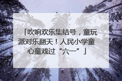 吹响欢乐集结号，童玩派对乐翻天！人民小学童心童戏过“六一”